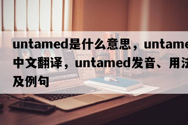 untamed是什么意思，untamed中文翻譯，untamed發(fā)音、用法及例句