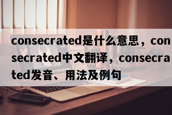 consecrated是什么意思，consecrated中文翻譯，consecrated發(fā)音、用法及例句