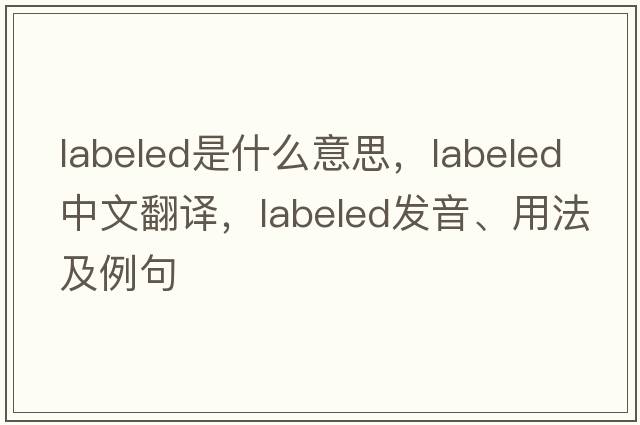 labeled是什么意思，labeled中文翻譯，labeled發(fā)音、用法及例句
