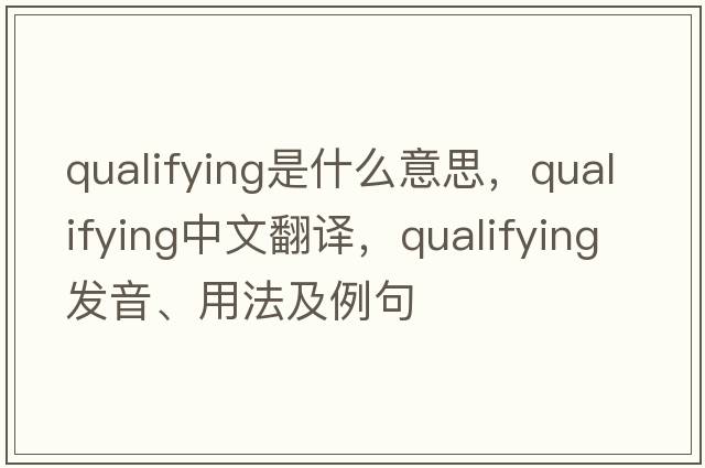 qualifying是什么意思，qualifying中文翻譯，qualifying發(fā)音、用法及例句