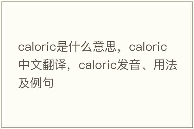 caloric是什么意思，caloric中文翻譯，caloric發(fā)音、用法及例句