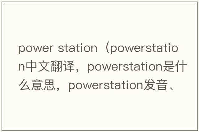 power station（powerstation中文翻譯，powerstation是什么意思，powerstation發(fā)音、用法及例句）