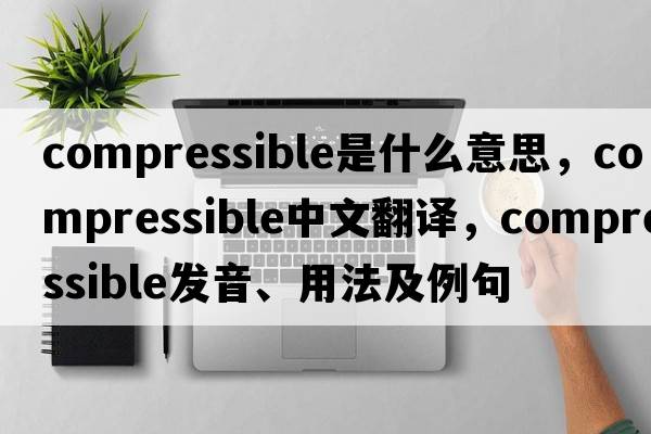 compressible是什么意思，compressible中文翻譯，compressible發(fā)音、用法及例句