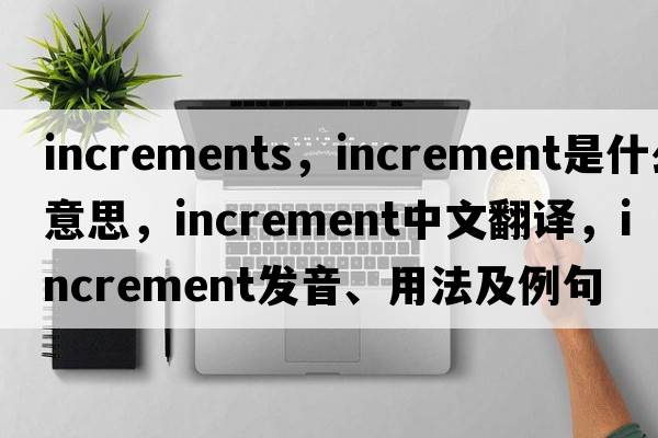 increments，increment是什么意思，increment中文翻譯，increment發(fā)音、用法及例句