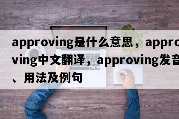 approving是什么意思，approving中文翻譯，approving發(fā)音、用法及例句