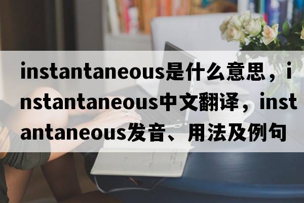 instantaneous是什么意思，instantaneous中文翻譯，instantaneous發(fā)音、用法及例句