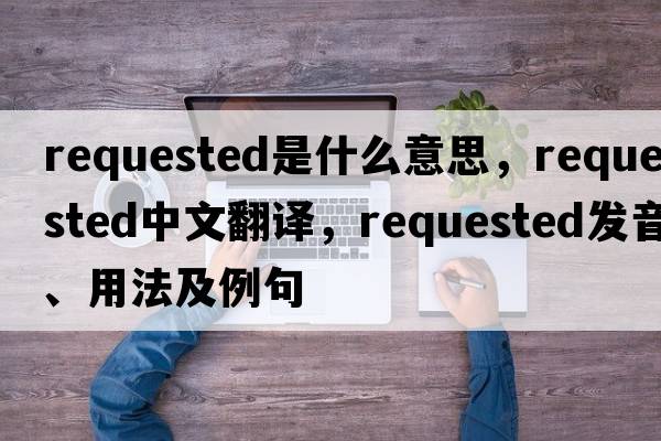 requested是什么意思，requested中文翻譯，requested發(fā)音、用法及例句
