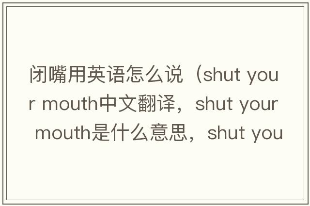 閉嘴用英語(yǔ)怎么說(shuō)（shut your mouth中文翻譯，shut your mouth是什么意思，shut your mouth發(fā)音、用法及例句）