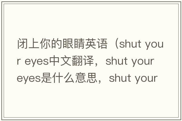 閉上你的眼睛英語(yǔ)（shut your eyes中文翻譯，shut your eyes是什么意思，shut your eyes發(fā)音、用法及例句）