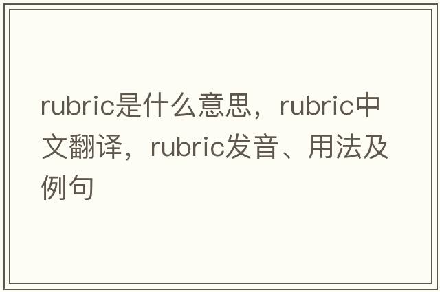 rubric是什么意思，rubric中文翻譯，rubric發(fā)音、用法及例句