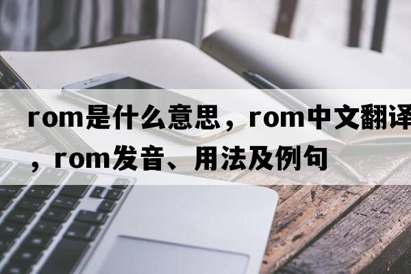 ROM是什么意思，ROM中文翻譯，ROM發(fā)音、用法及例句