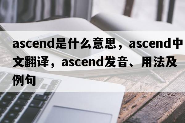ascend是什么意思，ascend中文翻譯，ascend發(fā)音、用法及例句