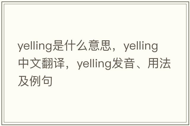 yelling是什么意思，yelling中文翻譯，yelling發(fā)音、用法及例句