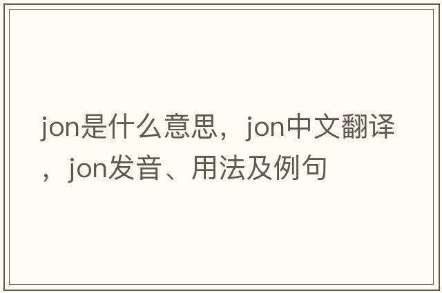 jon是什么意思，jon中文翻譯，jon發(fā)音、用法及例句