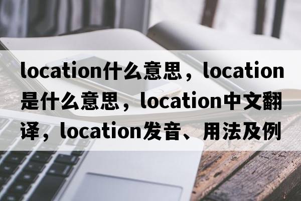 location什么意思，location是什么意思，location中文翻譯，location發(fā)音、用法及例句