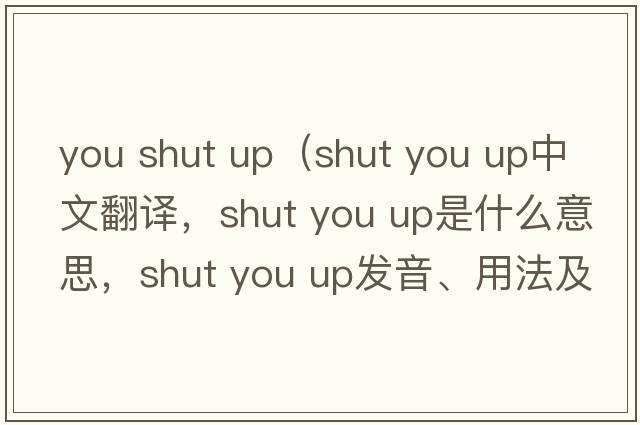 you shut up（shut you up中文翻譯，shut you up是什么意思，shut you up發(fā)音、用法及例句）