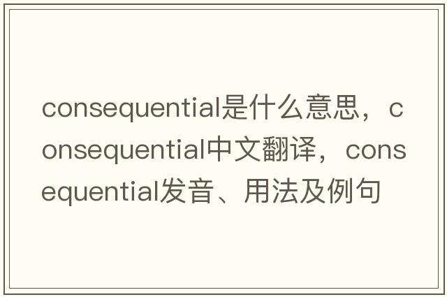 consequential是什么意思，consequential中文翻譯，consequential發(fā)音、用法及例句