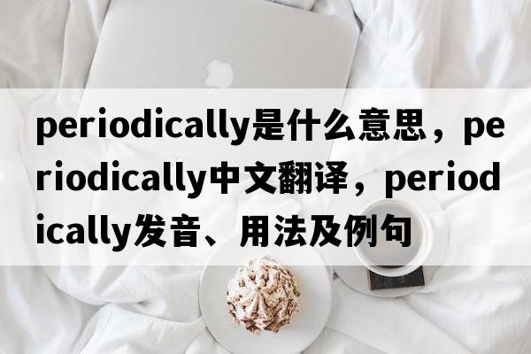 periodically是什么意思，periodically中文翻譯，periodically發(fā)音、用法及例句