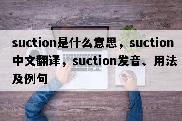 suction是什么意思，suction中文翻譯，suction發(fā)音、用法及例句