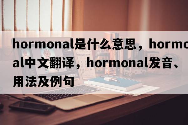 hormonal是什么意思，hormonal中文翻譯，hormonal發(fā)音、用法及例句