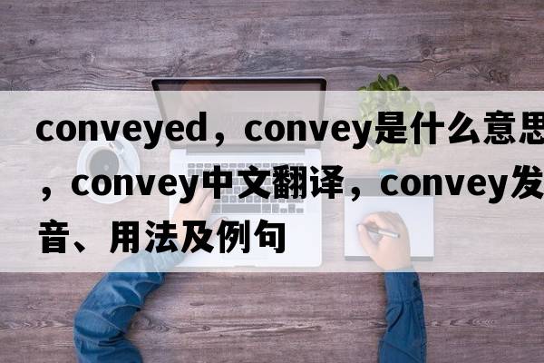 conveyed，convey是什么意思，convey中文翻譯，convey發(fā)音、用法及例句
