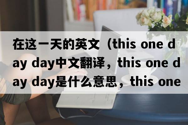在這一天的英文（this one day day中文翻譯，this one day day是什么意思，this one day day發(fā)音、用法及例句）