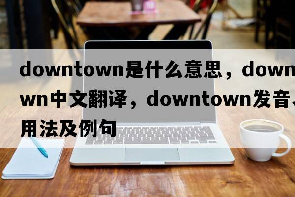downtown是什么意思，downtown中文翻譯，downtown發(fā)音、用法及例句