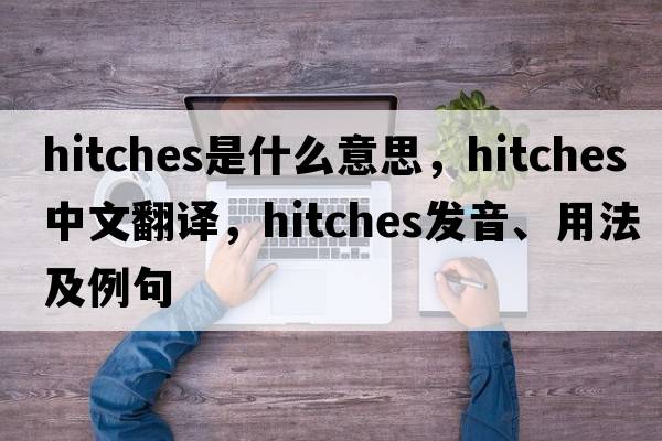 hitches是什么意思，hitches中文翻譯，hitches發(fā)音、用法及例句