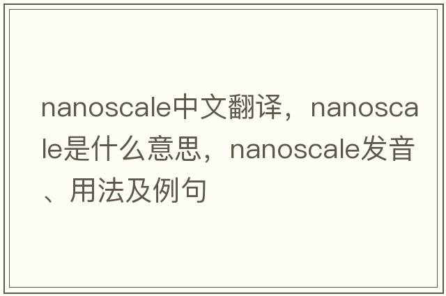 Nanoscale中文翻譯，Nanoscale是什么意思，Nanoscale發(fā)音、用法及例句