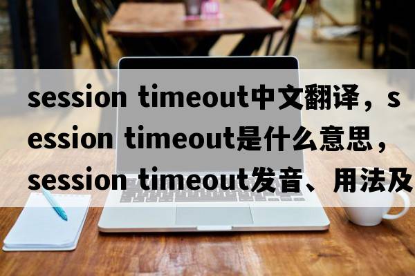 session timeout中文翻譯，session timeout是什么意思，session timeout發(fā)音、用法及例句