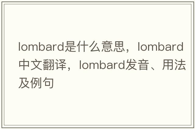 lombard是什么意思，lombard中文翻譯，lombard發(fā)音、用法及例句