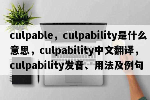 culpable，culpability是什么意思，culpability中文翻譯，culpability發(fā)音、用法及例句