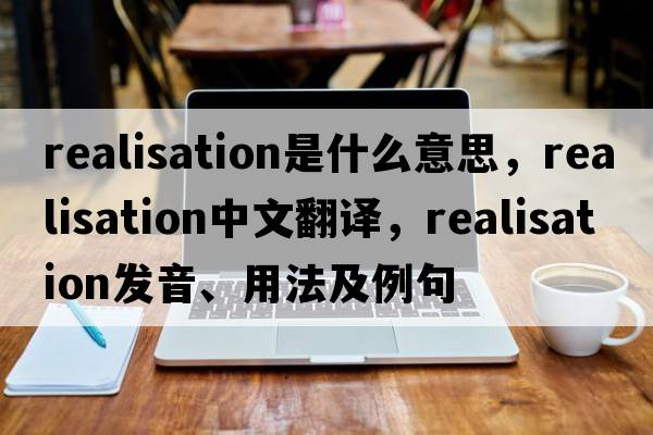 realisation是什么意思，realisation中文翻譯，realisation發(fā)音、用法及例句