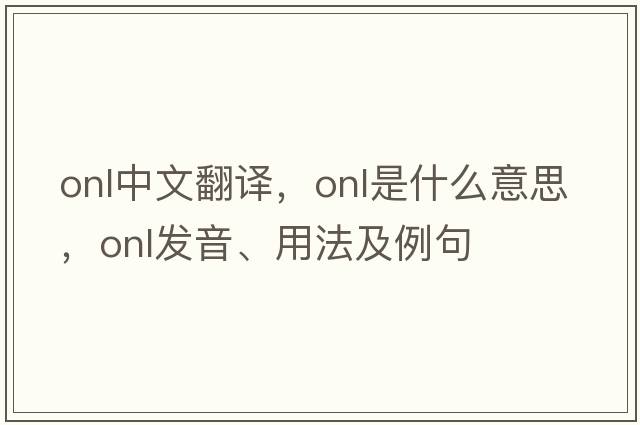 onl中文翻譯，onl是什么意思，onl發(fā)音、用法及例句