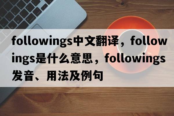 followings中文翻譯，followings是什么意思，followings發(fā)音、用法及例句
