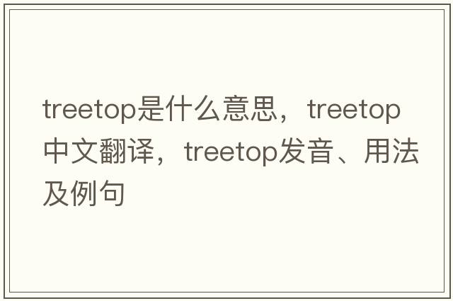 treetop是什么意思，treetop中文翻譯，treetop發(fā)音、用法及例句