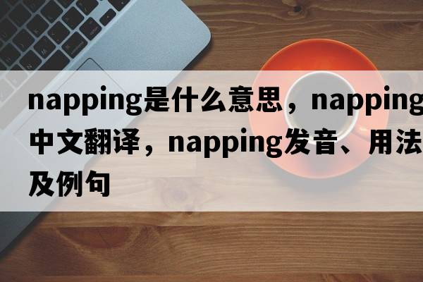 napping是什么意思，napping中文翻譯，napping發(fā)音、用法及例句