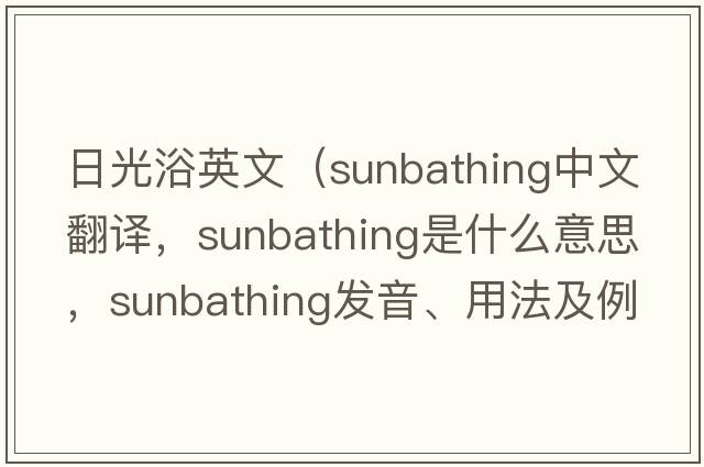 日光浴英文（sunbathing中文翻譯，sunbathing是什么意思，sunbathing發(fā)音、用法及例句）