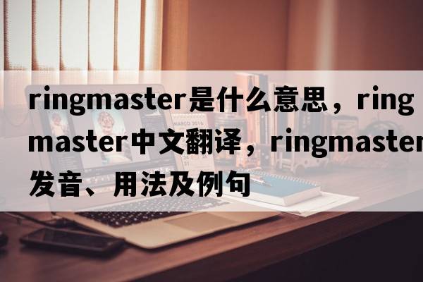 ringmaster是什么意思，ringmaster中文翻譯，ringmaster發(fā)音、用法及例句