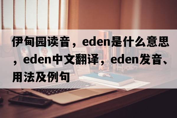 伊甸園讀音，Eden是什么意思，Eden中文翻譯，Eden發(fā)音、用法及例句