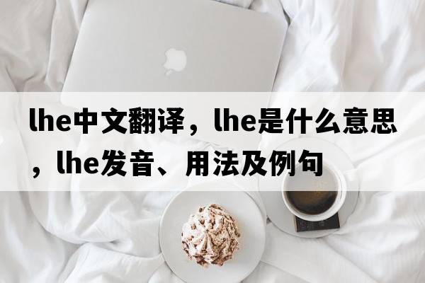 LHE中文翻譯，LHE是什么意思，LHE發(fā)音、用法及例句