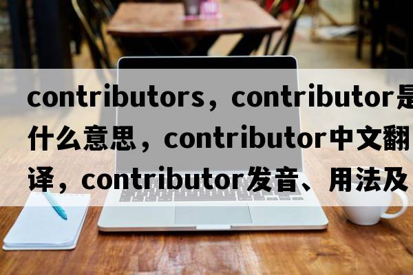 contributors，contributor是什么意思，contributor中文翻譯，contributor發(fā)音、用法及例句