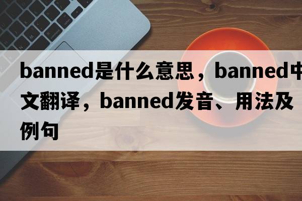 banned是什么意思，banned中文翻譯，banned發(fā)音、用法及例句