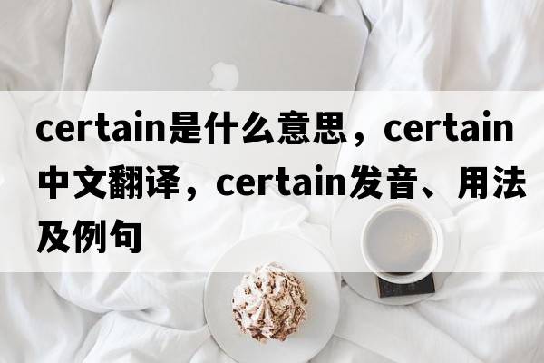 certain是什么意思，certain中文翻譯，certain發(fā)音、用法及例句