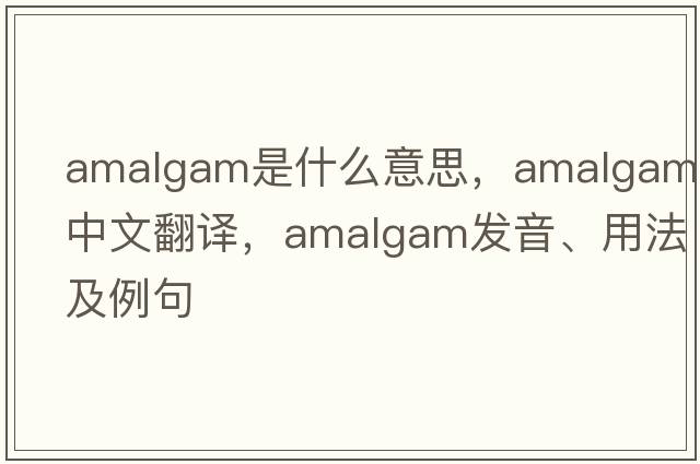 amalgam是什么意思，amalgam中文翻譯，amalgam發(fā)音、用法及例句