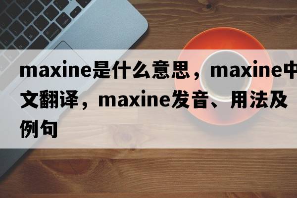 maxine是什么意思，maxine中文翻譯，maxine發(fā)音、用法及例句