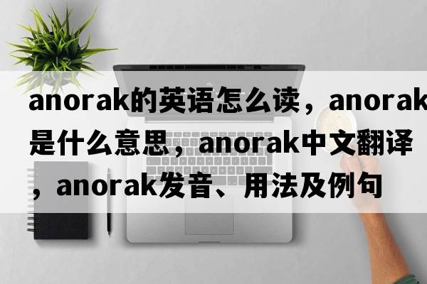 anorak的英語(yǔ)怎么讀，anorak是什么意思，anorak中文翻譯，anorak發(fā)音、用法及例句