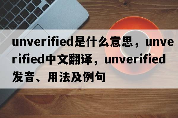 unverified是什么意思，unverified中文翻譯，unverified發(fā)音、用法及例句