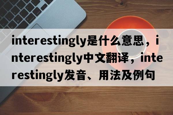 interestingly是什么意思，interestingly中文翻譯，interestingly發(fā)音、用法及例句