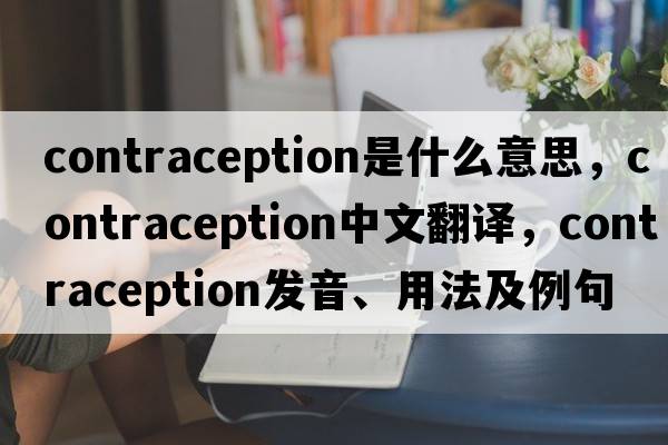contraception是什么意思，contraception中文翻譯，contraception發(fā)音、用法及例句